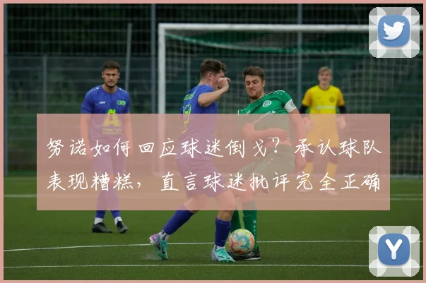努诺如何回应球迷倒戈？承认球队表现糟糕，直言球迷批评完全正确