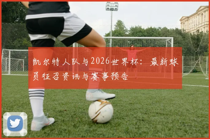 凯尔特人队与2026世界杯：最新球员征召资讯与赛事预告