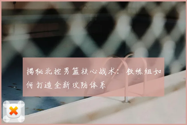 揭秘北控男篮核心战术：教练组如何打造全新攻防体系