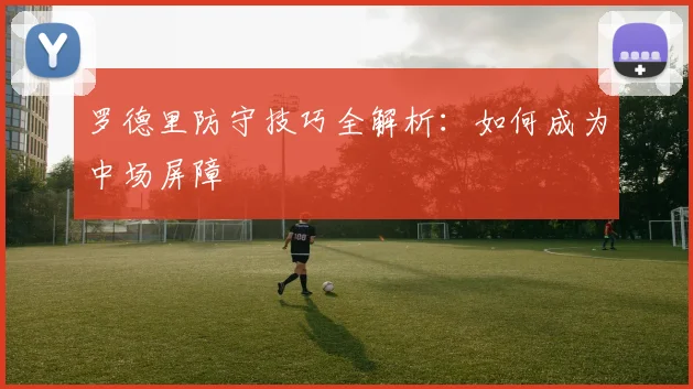 罗德里防守技巧全解析：如何成为中场屏障