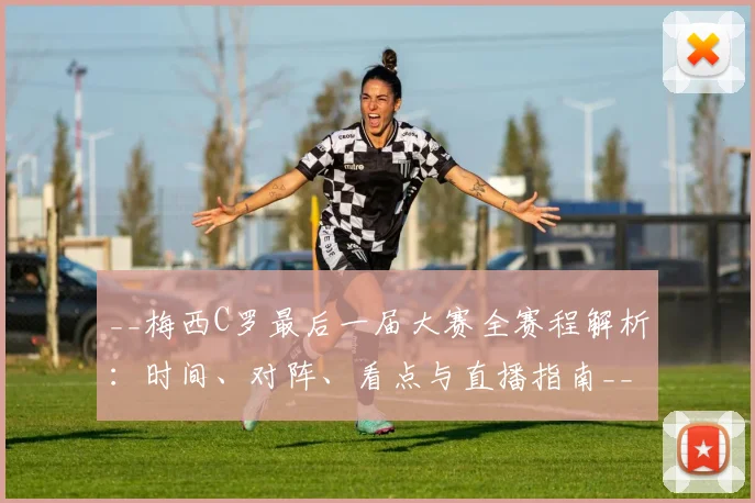 __梅西C罗最后一届大赛全赛程解析：时间、对阵、看点与直播指南__