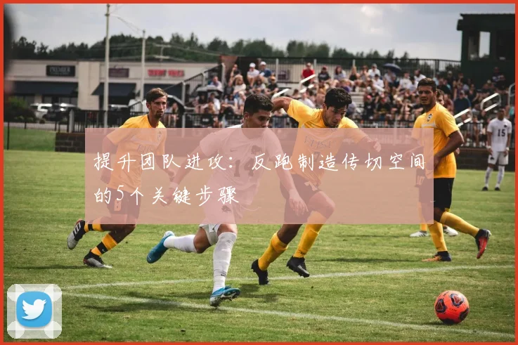提升团队进攻：反跑制造传切空间的5个关键步骤