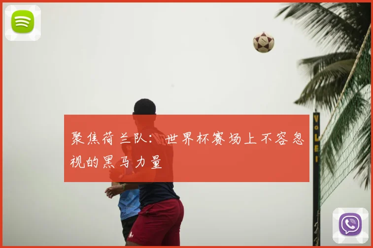 聚焦荷兰队：世界杯赛场上不容忽视的黑马力量