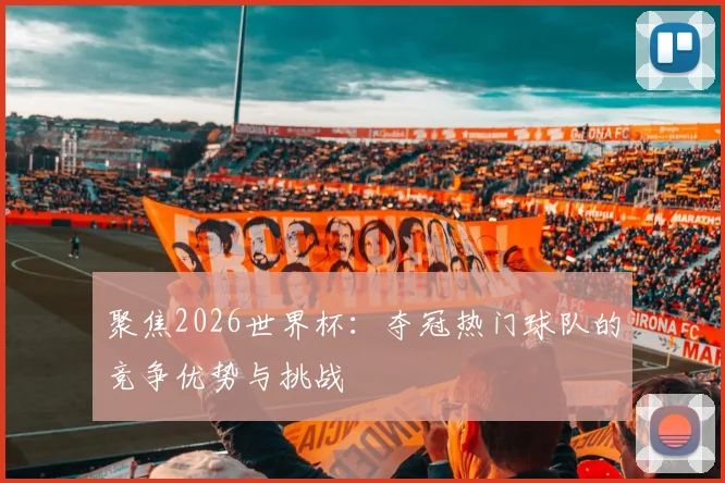 聚焦2026世界杯：夺冠热门球队的竞争优势与挑战