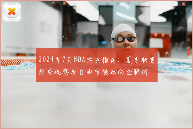 2024年7月NBA热点指南：夏季联赛新秀观察与自由市场动向全解析