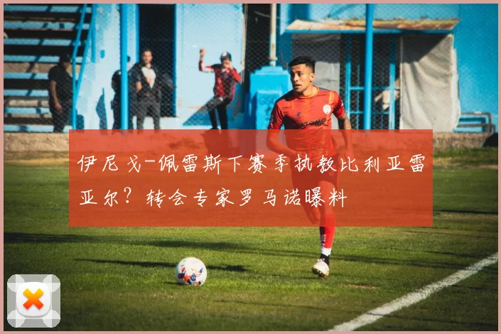 伊尼戈-佩雷斯下赛季执教比利亚雷亚尔？转会专家罗马诺曝料