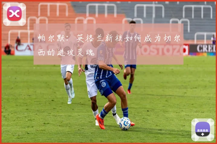 帕尔默：英格兰新核如何成为切尔西的进攻灵魂