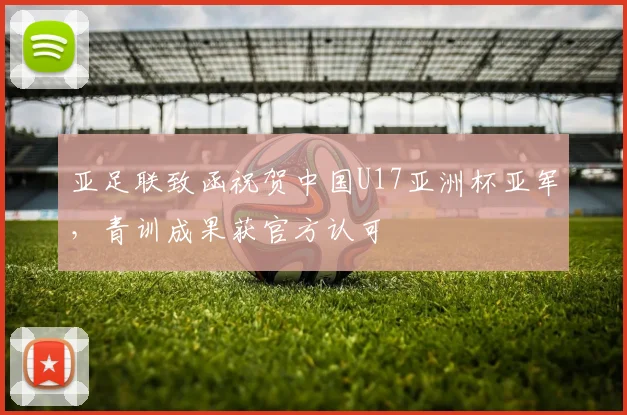 亚足联致函祝贺中国U17亚洲杯亚军，青训成果获官方认可