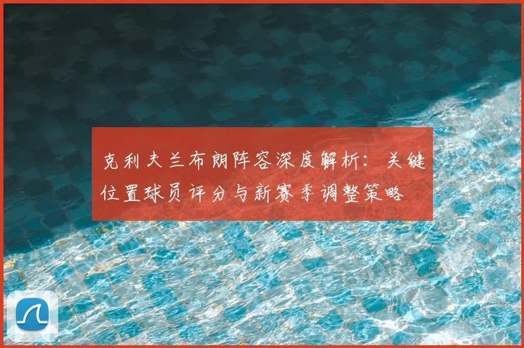 克利夫兰布朗阵容深度解析：关键位置球员评分与新赛季调整策略