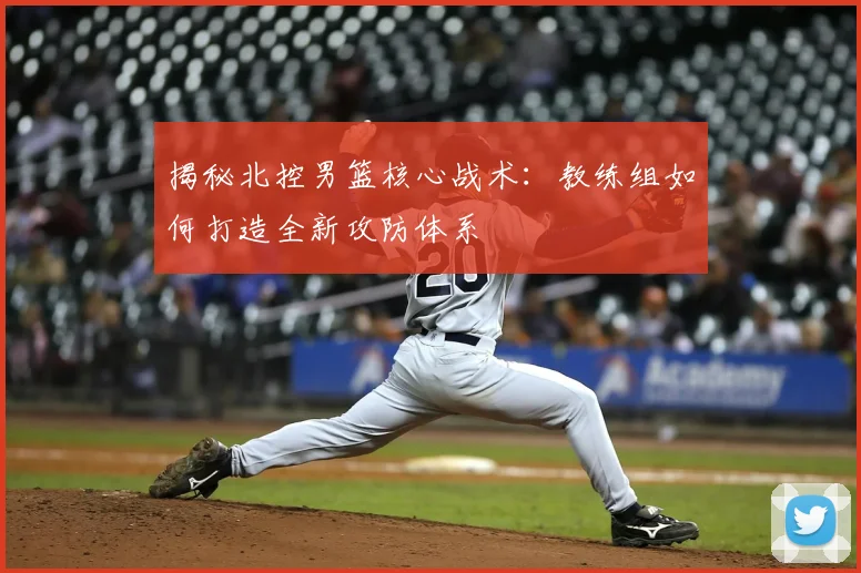揭秘北控男篮核心战术：教练组如何打造全新攻防体系