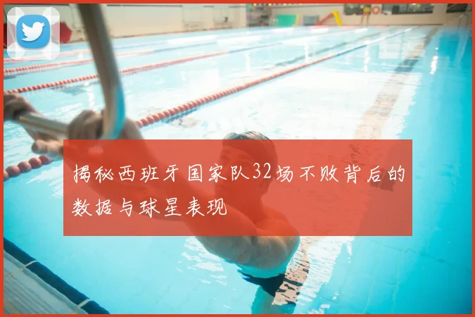揭秘西班牙国家队32场不败背后的数据与球星表现
