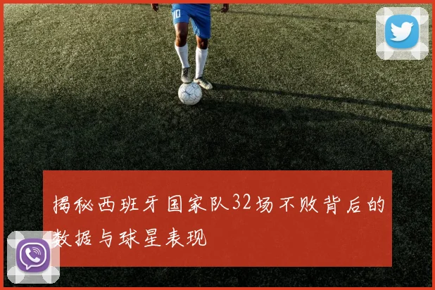 揭秘西班牙国家队32场不败背后的数据与球星表现