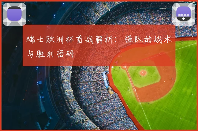 瑞士欧洲杯首战解析：强队的战术与胜利密码