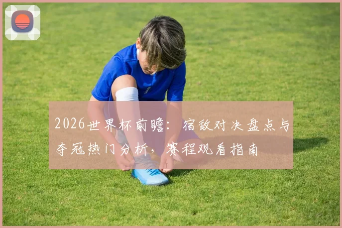 2026世界杯前瞻：宿敌对决盘点与夺冠热门分析，赛程观看指南