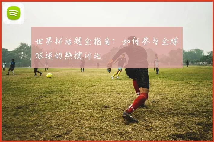 世界杯话题全指南：如何参与全球球迷的热搜讨论