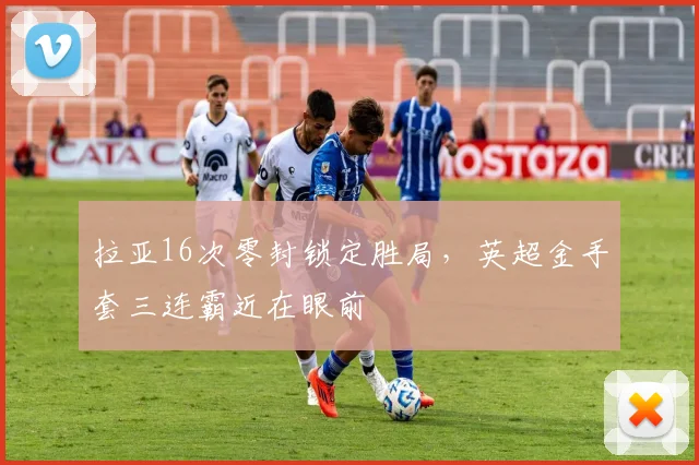 拉亚16次零封锁定胜局，英超金手套三连霸近在眼前