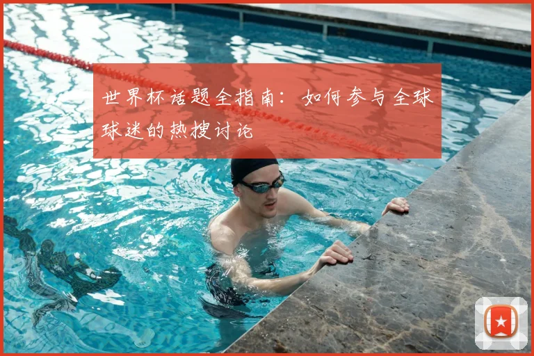 世界杯话题全指南：如何参与全球球迷的热搜讨论