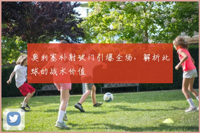 奥利塞补射破门引爆全场,解析此球的战术价值