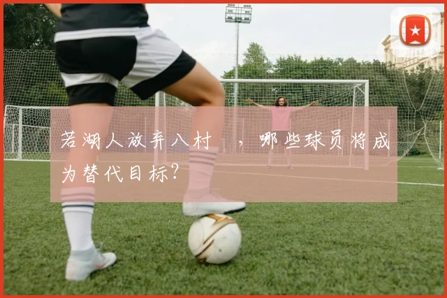 若湖人放弃八村塁，哪些球员将成为替代目标？
