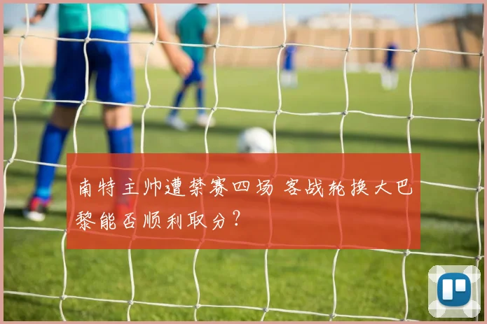 南特主帅遭禁赛四场 客战轮换大巴黎能否顺利取分？