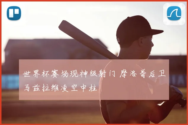 世界杯赛场现神级射门 摩洛哥后卫马兹拉维凌空中柱