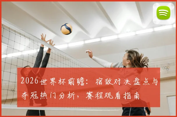 2026世界杯前瞻：宿敌对决盘点与夺冠热门分析，赛程观看指南