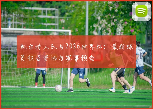 凯尔特人队与2026世界杯：最新球员征召资讯与赛事预告