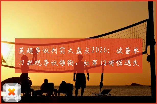 英超争议判罚大盘点2026：波普单刀犯规争议领衔，红军门将伤退失球成焦点，附VAR关键回放