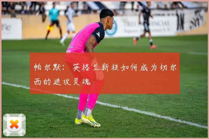 帕尔默:英格兰新核如何成为切尔西的进攻灵魂