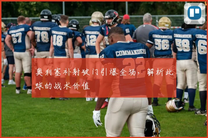 奥利塞补射破门引爆全场，解析此球的战术价值