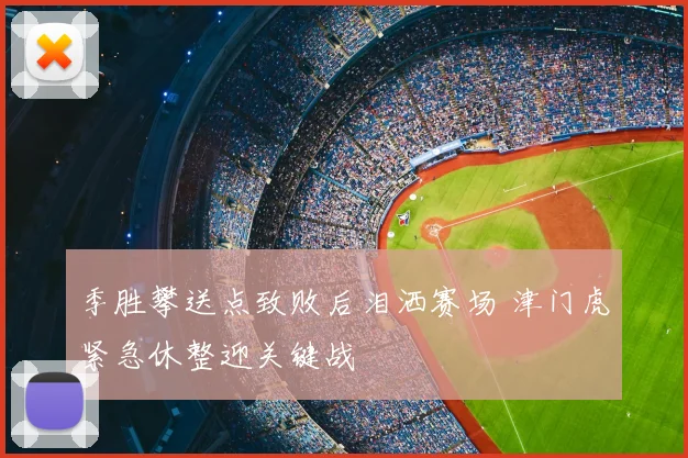季胜攀送点致败后泪洒赛场 津门虎紧急休整迎关键战
