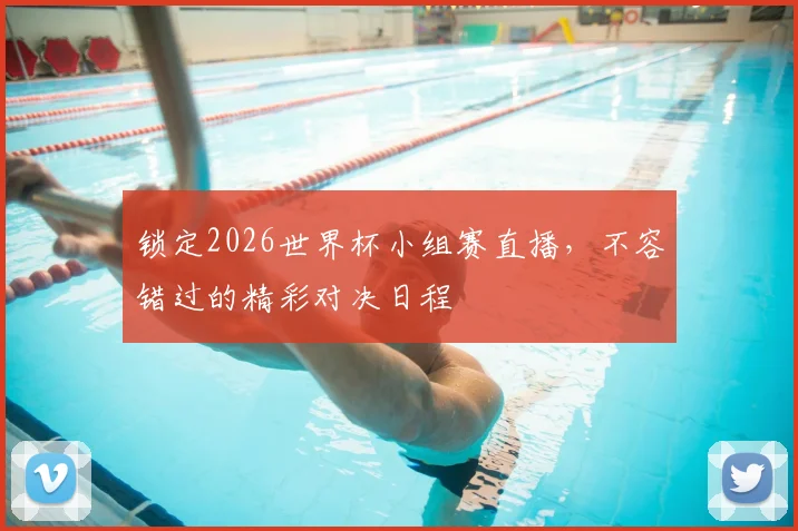 锁定2026世界杯小组赛直播，不容错过的精彩对决日程