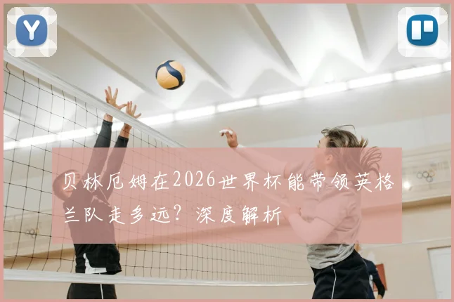 贝林厄姆在2026世界杯能带领英格兰队走多远？深度解析