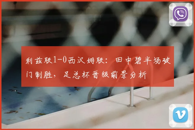 利兹联1-0西汉姆联：田中碧半场破门制胜，足总杯晋级前景分析